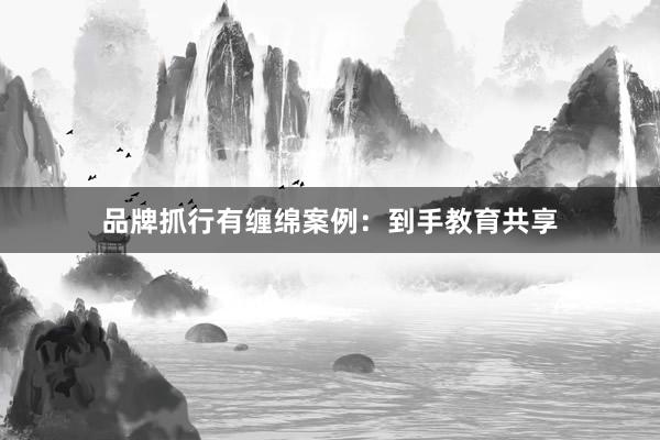品牌抓行有缠绵案例：到手教育共享