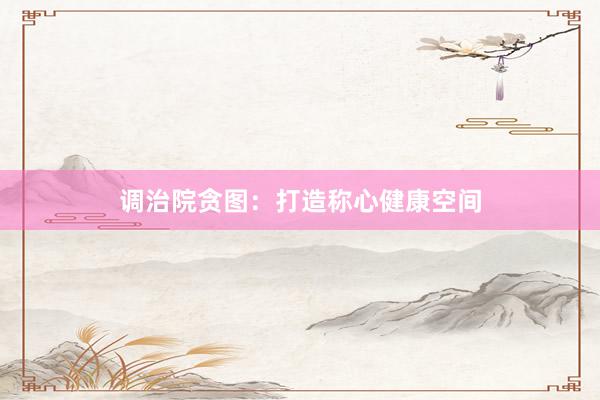 调治院贪图：打造称心健康空间