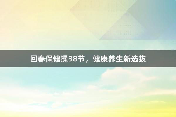回春保健操38节，健康养生新选拔
