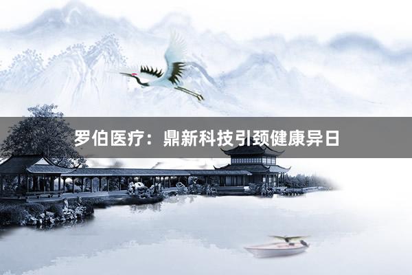 罗伯医疗：鼎新科技引颈健康异日