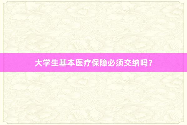 大学生基本医疗保障必须交纳吗？