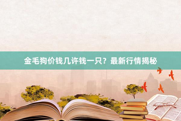 金毛狗价钱几许钱一只？最新行情揭秘