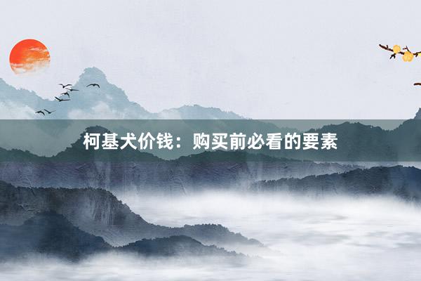 柯基犬价钱:购买前必看的要素