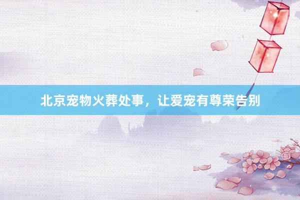 北京宠物火葬处事，让爱宠有尊荣告别